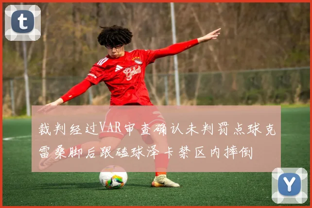 裁判经过VAR审查确认未判罚点球克雷桑脚后跟磕球泽卡禁区内摔倒