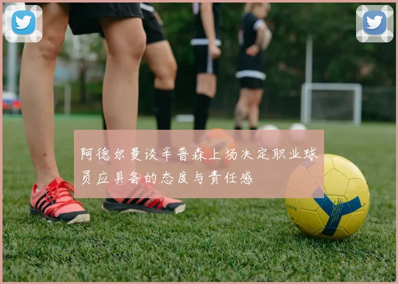 阿德尔曼谈辛普森上场决定职业球员应具备的态度与责任感