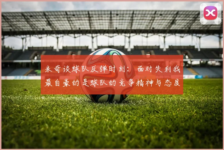 米奇谈球队反弹时刻：面对失利我最自豪的是球队的竞争精神与态度