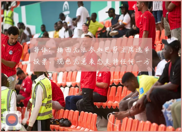 每体：梅西无法参加巴萨主席选举投票，现也无意表态支持任何一方