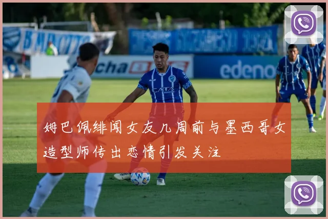 姆巴佩绯闻女友几周前与墨西哥女造型师传出恋情引发关注