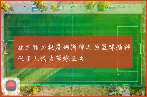 杜兰特力挺詹姆斯称其为篮球精神代言人我为篮球正名