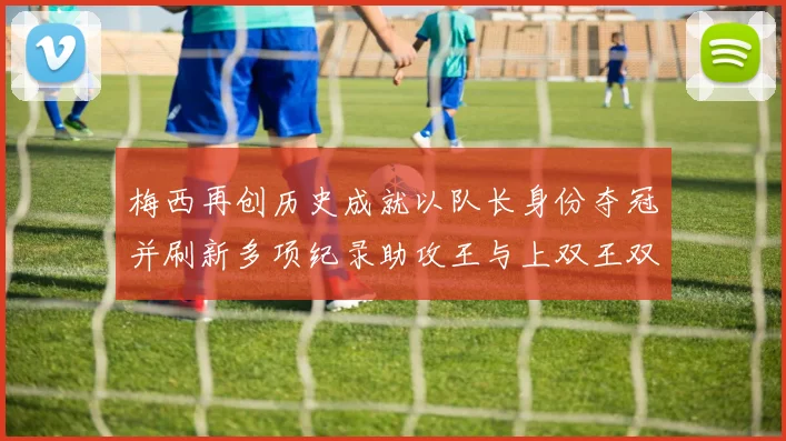 梅西再创历史成就以队长身份夺冠并刷新多项纪录助攻王与上双王双丰收