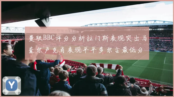 曼联BBC评分分析拉门斯表现突出马奎尔卢克肖表现平平多尔古最低分引关注