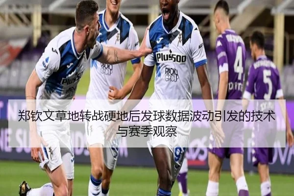 郑钦文草地转战硬地后发球数据波动引发的技术与赛季观察