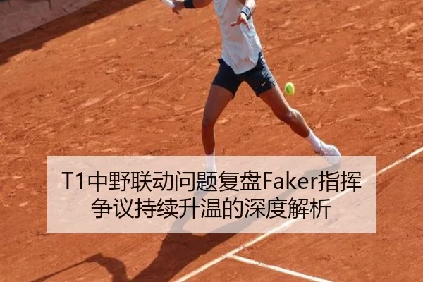 T1中野联动问题复盘Faker指挥争议持续升温的深度解析